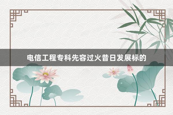 电信工程专科先容过火昔日发展标的